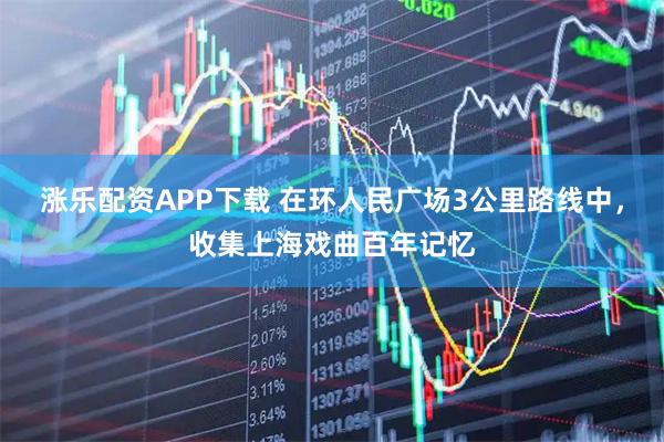 涨乐配资APP下载 在环人民广场3公里路线中，收集上海戏曲百年记忆