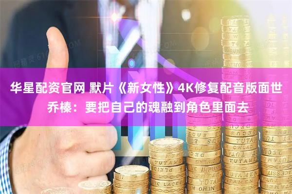 华星配资官网 默片《新女性》4K修复配音版面世 乔榛：要把自己的魂融到角色里面去