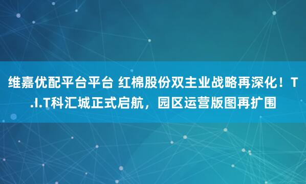 维嘉优配平台平台 红棉股份双主业战略再深化!T.I.T科汇城正式启航,园区运营版图再扩围