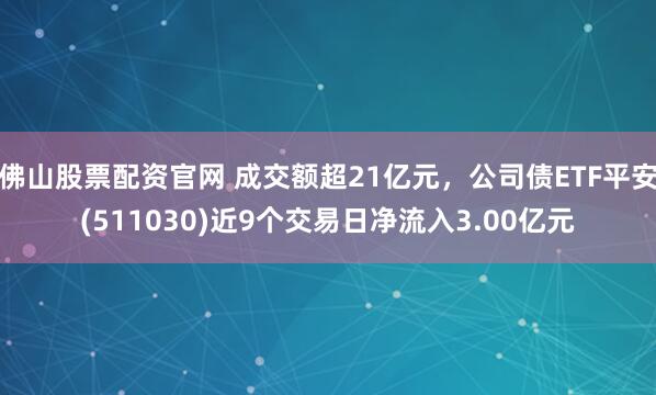 佛山股票配资官网 成交额超21亿元,公司债ETF平安(511030)近9个交易日净流入3.00亿元