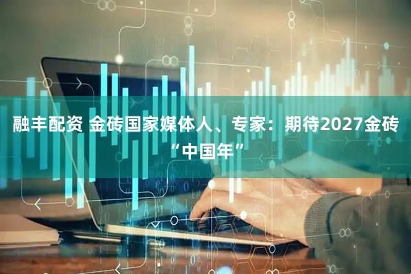 融丰配资 金砖国家媒体人、专家：期待2027金砖“中国年”